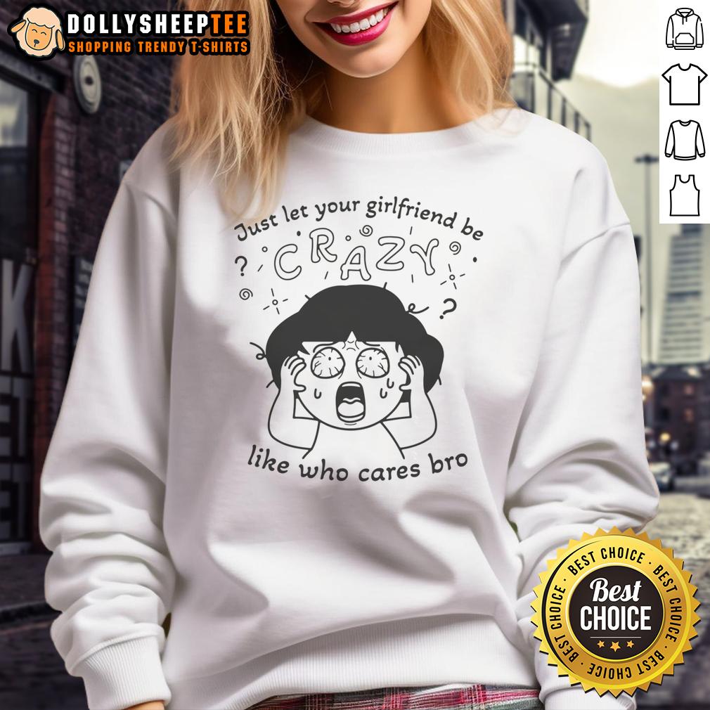 Original Just Let Your Girlfriend Be Crazy Like Who Cares Bro Sweatshirt Original Just Let Your Girlfriend Be Crazy Sweatshirt in casual style, perfect for fun outings and expressing personality.