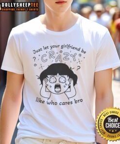 Alt Text: Original 'Just Let Your Girlfriend Be Crazy Like Who Cares Bro' T-Shirt design featuring bold text on a casual tee.