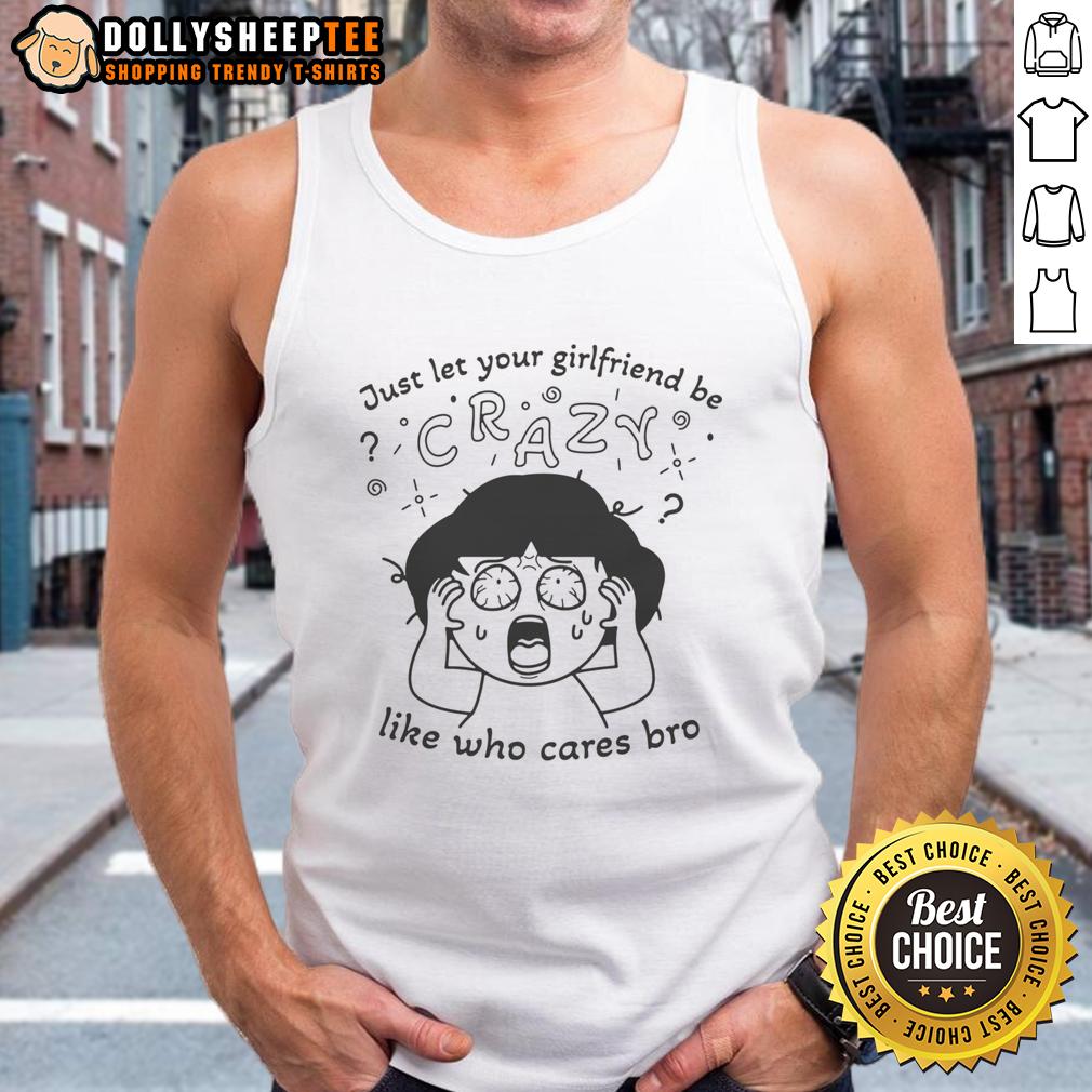 Original Just Let Your Girlfriend Be Crazy Like Who Cares Bro Tank Top Original Just Let Your Girlfriend Be Crazy Like Who Cares Bro Tank Top featuring a fun graphic design and comfortable fit.