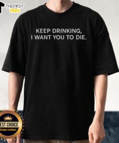 Original Keep Drinking I Want You To Die T-Shirt featuring bold text design on a black background for edgy fashion.