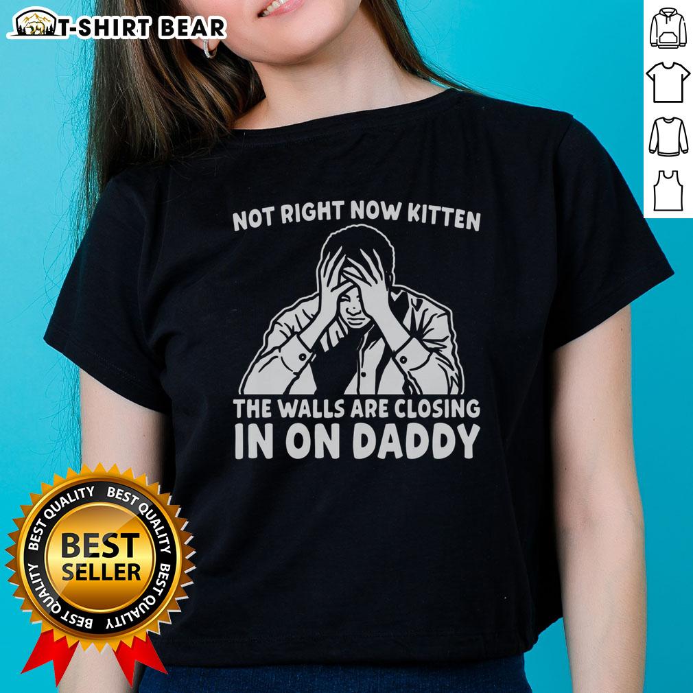 Original Not Right Now Kitten The Walls Are Closing In On Daddy Ladies Tee Original Not Right Now Kitten graphic on a ladies tee, featuring a kitten with a playful expression and closing walls.