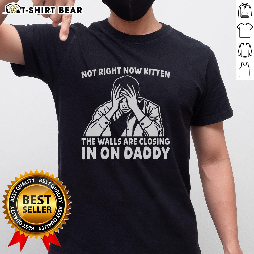 Original Not Right Now Kitten The Walls Are Closing In On Daddy T Shirt Original Not Right Now Kitten t-shirt featuring a playful cat design with the phrase 'The Walls Are Closing In On Daddy'.