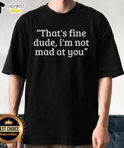 Original 'That's Fine Dude I'm Not Mad At You' T-Shirt design featuring bold text and a casual style for relaxed wear.