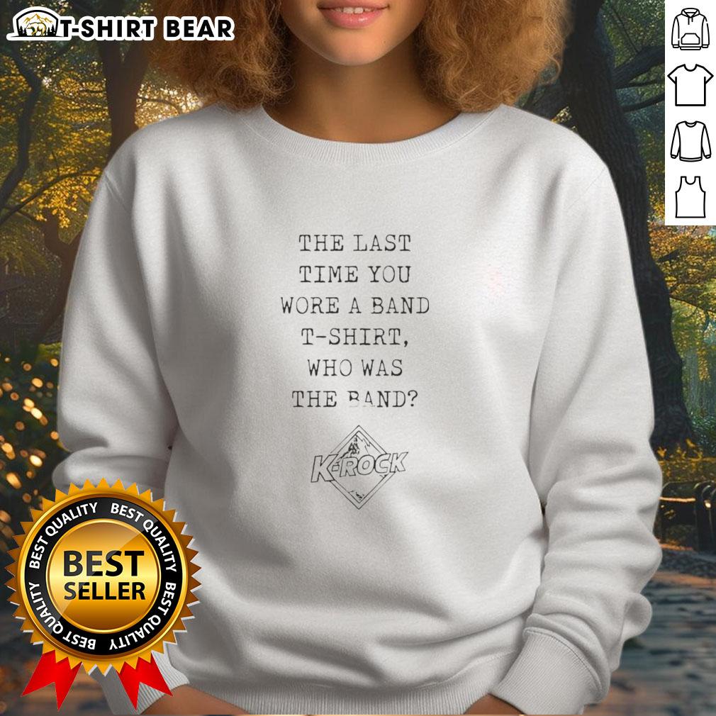 Original The Last Time You Wore A Band T Shirt Who The Band K Rock Sweatshirt Original 'The Last Time You Wore A Band T-Shirt' K-Rock Sweatshirt featuring iconic band graphics and vibrant colors.