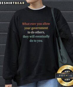 Original 'Whatever You Allow Your Government To Do To Others' sweatshirt in black, showcasing a bold political statement.