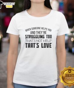 Womens tee featuring the quote 'When someone helps you and they're struggling too, that's not help, that's love.'