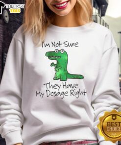 Premium Dinosaur 'I'm Not Sure They Have My Dosage Right' Sweatshirt featuring a fun graphic and comfortable fit.