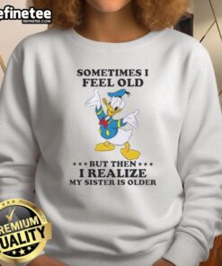 Premium Donald Duck sweatshirt featuring 'Sometimes I Feel Old But Then I Realize My Sister Is Older' design.
