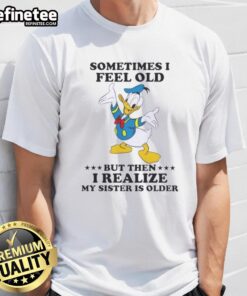 Alt Text: Premium Donald Duck T-shirt featuring Sometimes I Feel Old But Then I Realize My Sister Is Older design.