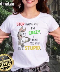 Premium Donkey Tee for women: 'Stop Asking Why Im Crazy, I Dont Ask Why Youre Stupid' humorous graphic shirt.