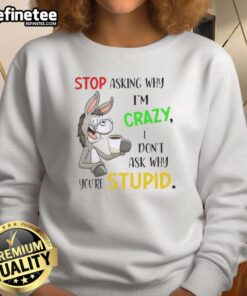 Alt Text: Premium Donkey sweatshirt featuring the quote 'Stop Asking Why I'm Crazy, I Don't Ask Why You're Stupid' in bold text.