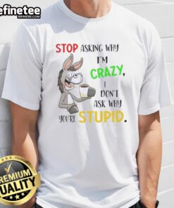 Alt Text: Premium Donkey t-shirt featuring the phrase Stop Asking Why I'M Crazy I Don'T Ask Why You'Re Stupid in bold letters.