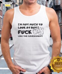Alt Text: Premium 'I'm Not Much To Look At But I F*ck Like The Government' tank top featuring bold graphic design.