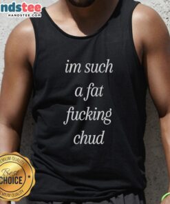 Self-deprecating tank top featuring the quote Premium I'm Such A Fat F*ing Chud for body positivity and humor.