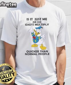 Premium Donald Duck T-shirt featuring 'Is It Just Me Or Do Idiots Multiply Quicker Than Normal People' quote.