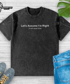 Premium washed t-shirt featuring the quote 'Assume I'm Right, It Will Save Time' for a casual, stylish look.