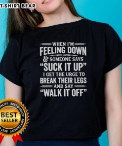 Premium ladies tee featuring the quote 'When I'm feeling down and someone says suck it up, I get the urge to break their legs.'