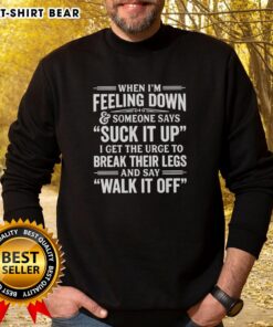 Premium sweatshirt with the phrase 'When I'm feeling down and someone says suck it up, I get the urge to break their legs.'