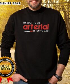 Alt Text: Funny sweatshirt featuring 'Pretty Im Bout To Go Arterial On Yo Gas' slogan, perfect for casual wear and humor lovers.