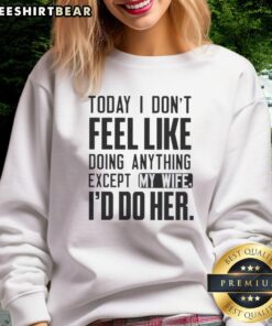 Alt Text: Casual sweatshirt with 'Today I Don't Feel Like Doing Anything Except My Wife' text, perfect for relaxed days.