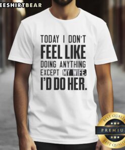Alt Text: Funny t-shirt with 'Pretty Today I Dont Feel Like Doing Anything Except My Wife Id Do Her' text design.