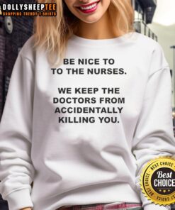 Graphic sweatshirt reading 'Be Nice to the Nurses, We Keep the Doctors from Accidentally Killing You' in bold letters.
