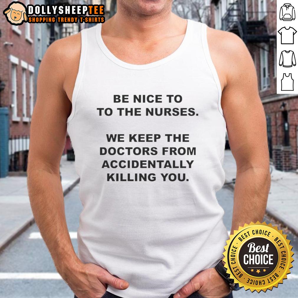 Top Be Nice To To The Nurses We Keep The Doctors From Accidentally Killing You Tank Top Funny tank top saying 'Be Nice to Nurses, We Keep Doctors from Accidentally Killing You' in bold letters.