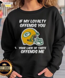Alt Text: Top Green Bay Packers sweatshirt with 'If My Loyalty Offends You, Your Lack of Taste Offends Me' slogan.