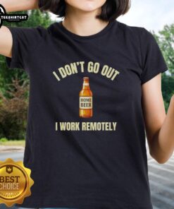 Alt Text: Top Home Beer 'I Don't Go Out, I Work Remotely' Ladies Tee for remote work enthusiasts and beer lovers.