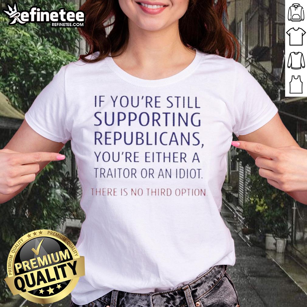 top-if-youre-still-supporting-republicans-youre-either-a-traitor-or-an-idiot-there-is-no-third-option-ladies-tee Top for women reading 'If you're still supporting Republicans, you're either a traitor or an idiot' - political statement tee.