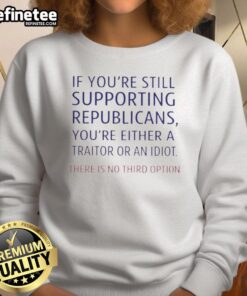 Bold sweatshirt reading 'If You're Still Supporting Republicans, You're Either A Traitor Or An Idiot' in a casual setting.