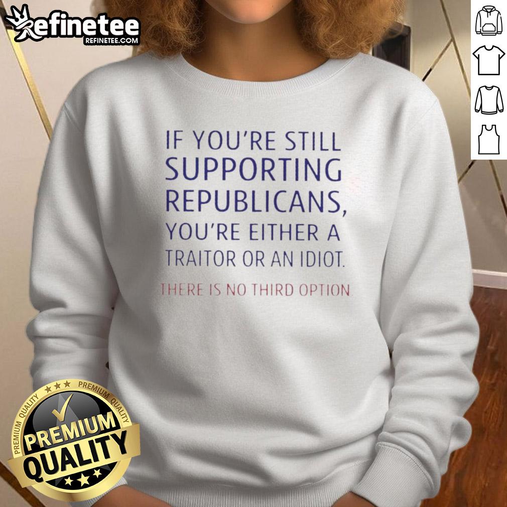 top-if-youre-still-supporting-republicans-youre-either-a-traitor-or-an-idiot-there-is-no-third-option-sweatshirt Bold sweatshirt reading 'If You're Still Supporting Republicans, You're Either A Traitor Or An Idiot' in a casual setting.