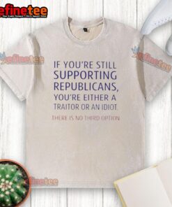 Washed t-shirt with text: 'If you're still supporting Republicans, you're either a traitor or an idiot. No third option.'