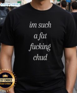 Alt Text: Self-deprecating T-shirt with 'I'm Such A Fat Fucking Chud' quote, perfect for humor and body positivity.