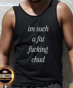 Self-deprecating tank top featuring the quote Top Im Such A Fat Fucking Chud, perfect for casual wear or humor.