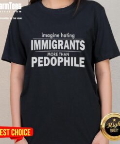 Top Imagine Hating Immigrants More Than Pedophiles Ladies Tee - Bold graphic tee promoting a controversial social message.