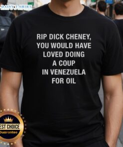 Top Rip Dick Cheney sarcastic t-shirt: 'You Would Have Loved Doing A Coup In Venezuela For Oil' design.