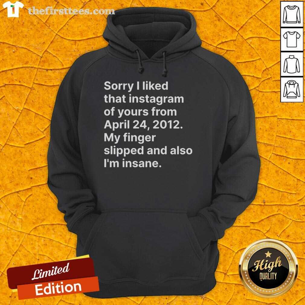 top-sorry-i-liked-that-instagram-of-yours-from-april-24-2012-my-finger-slipped-and-also-im-insane-hoodie Top Sorry I Liked That Instagram Hoodie - April 24, 2012, featuring a quirky design for casual wear enthusiasts.