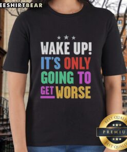 Top Wake Up It's Only Going To Get Worse Ladies Tee featuring bold graphics on a stylish women's t-shirt.