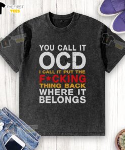 Top You Call It OCD I Call It Put The Fcking Thing Back Where It Belongs washed T-shirt, humorous and relatable design.