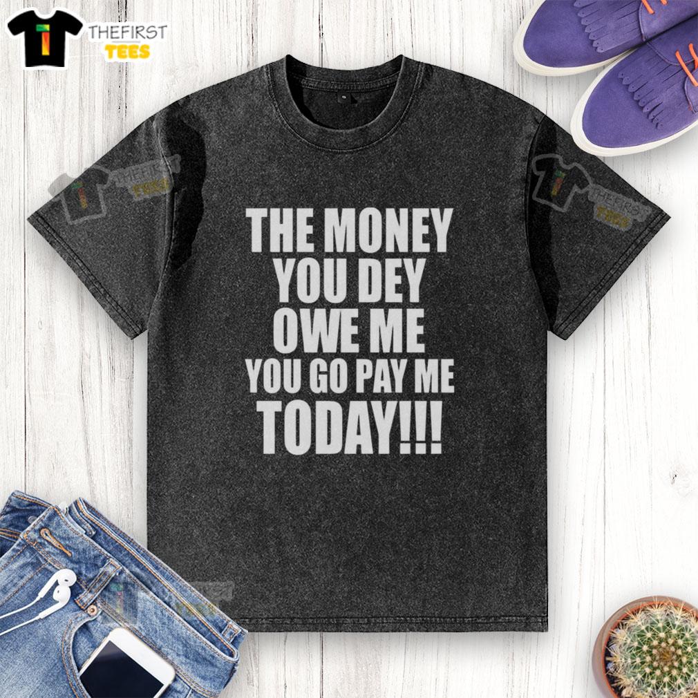 original-the-money-you-dey-owe-me-you-go-pay-me-today-washed-t-shirt Original The Money You Dey Owe Me You Go Pay Me Today washed t-shirt featuring bold graphic design and casual style.