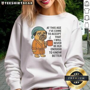 Alt Text: Cozy pug sweatshirt featuring the phrase I've Come To Accept That I Will Never Be Old Enough To Know Better.