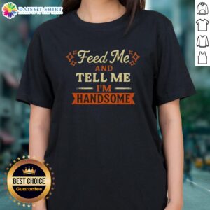 Pretty Feed Me And Tell Me I'm Handsome Ladies Tee featuring playful text on a stylish t-shirt for women.