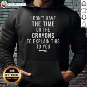 Person wearing a 'Good I Don't Have The Time Or The Crayons To Explain This To You' hoodie in a casual setting.