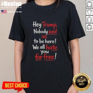 Ladies tee featuring 'Hey Trump, Nobody Paid Us To Be Here, We All Hate You For Free' slogan, showcasing anti-Trump sentiment.