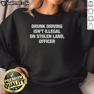 Officer sarcastic sweatshirt reading 'Good Drunk Driving Isn't Illegal On Stolen Land' with bold graphic design.