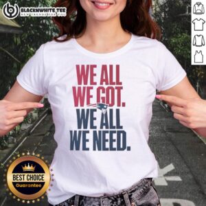 Pretty New England Patriots We All We Got We All We Need classic ladies tee featuring team colors and logo design.