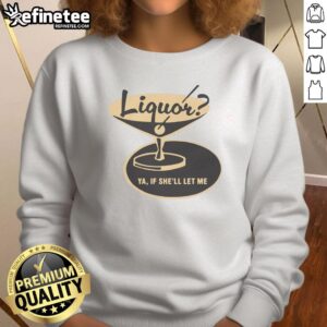 Premium Liquor Ya If Shell Let Me Sweatshirt featuring a stylish design for casual wear and drink enthusiasts.