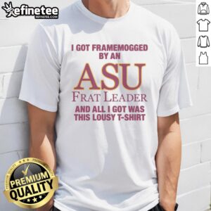 Alt Text: Premium t-shirt reading 'I Got Framemogged By A Frat Leader And All I Got Was This Lousy T-Shirt' design