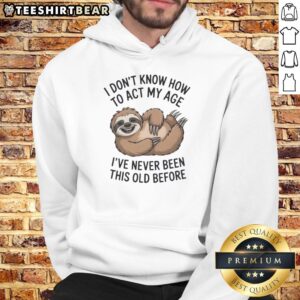 Pretty sloth hoodie with the phrase 'I don't know how to act my age, I've never been this old before' design.